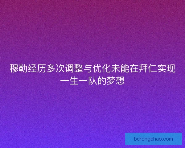 穆勒经历多次调整与优化未能在拜仁实现一生一队的梦想