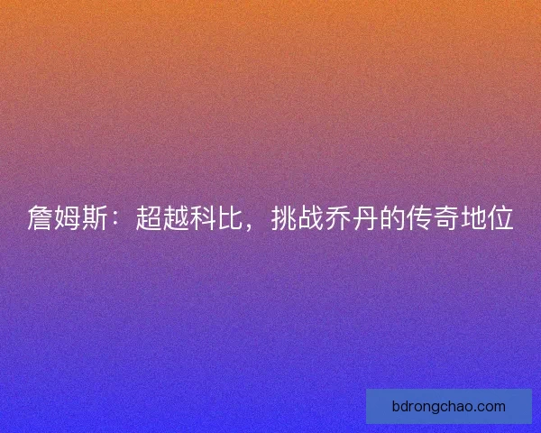 詹姆斯：超越科比，挑战乔丹的传奇地位