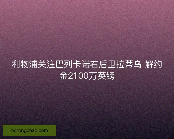 利物浦关注巴列卡诺右后卫拉蒂乌 解约金2100万英镑 利物浦关注巴列卡诺右后卫拉蒂乌 解约金2100万英镑