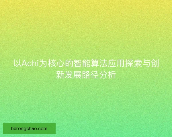 以Achi为核心的智能算法应用探索与创新发展路径分析 以Achi为核心的智能算法应用探索与创新发展路径分析