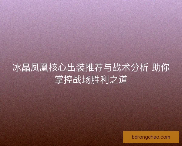 冰晶凤凰核心出装推荐与战术分析 助你掌控战场胜利之道