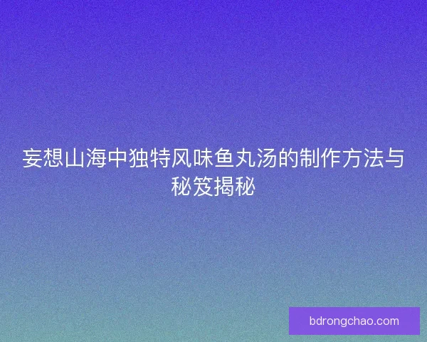 妄想山海中独特风味鱼丸汤的制作方法与秘笈揭秘