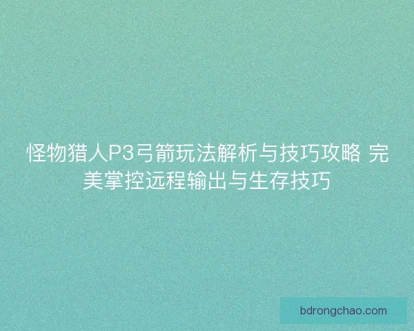 怪物猎人P3弓箭玩法解析与技巧攻略 完美掌控远程输出与生存技巧