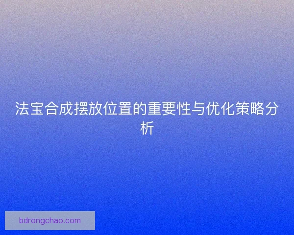 法宝合成摆放位置的重要性与优化策略分析