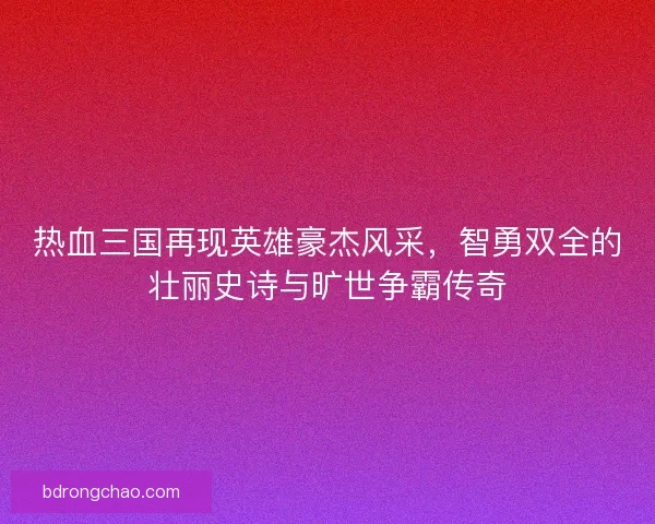 热血三国再现英雄豪杰风采，智勇双全的壮丽史诗与旷世争霸传奇