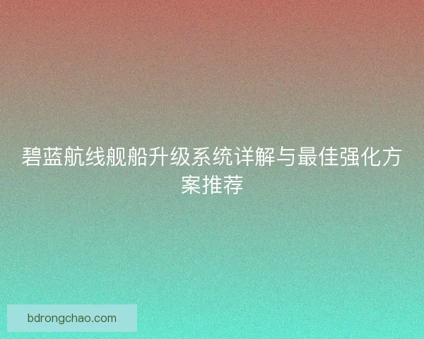 碧蓝航线舰船升级系统详解与最佳强化方案推荐