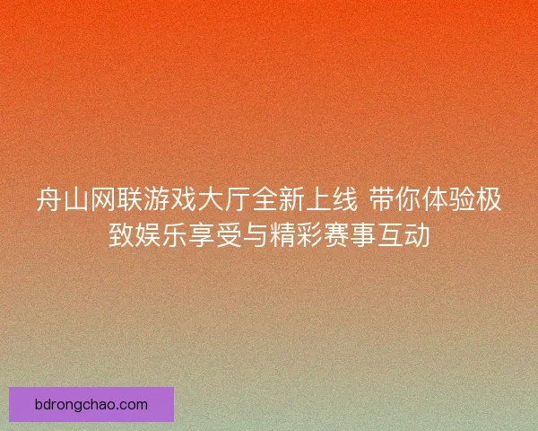 舟山网联游戏大厅全新上线 带你体验极致娱乐享受与精彩赛事互动