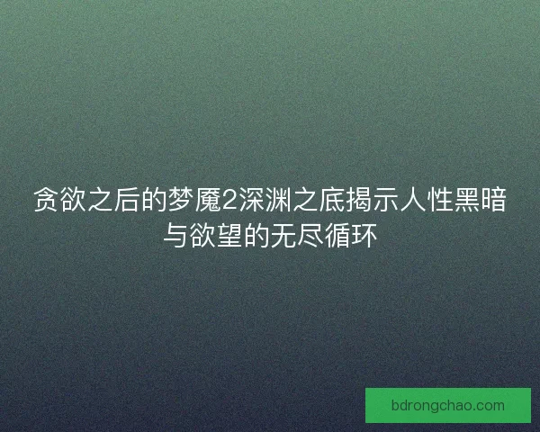 贪欲之后的梦魇2深渊之底揭示人性黑暗与欲望的无尽循环