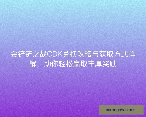 金铲铲之战CDK兑换攻略与获取方式详解，助你轻松赢取丰厚奖励
