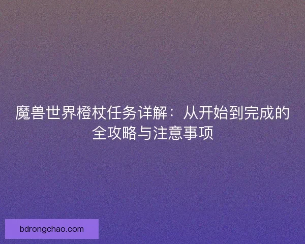 魔兽世界橙杖任务详解：从开始到完成的全攻略与注意事项
