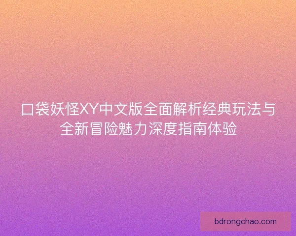 口袋妖怪XY中文版全面解析经典玩法与全新冒险魅力深度指南体验