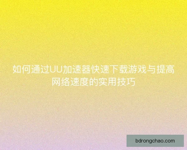 如何通过UU加速器快速下载游戏与提高网络速度的实用技巧