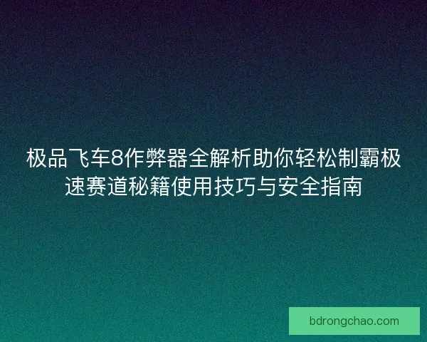 极品飞车8作弊器全解析助你轻松制霸极速赛道秘籍使用技巧与安全指南