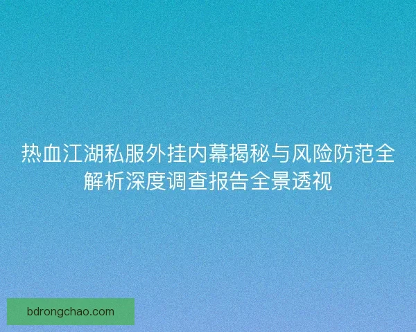 热血江湖私服外挂内幕揭秘与风险防范全解析深度调查报告全景透视