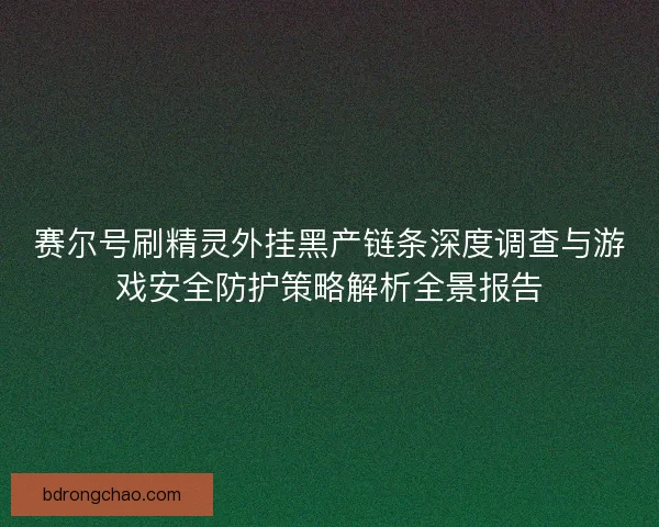 赛尔号刷精灵外挂黑产链条深度调查与游戏安全防护策略解析全景报告