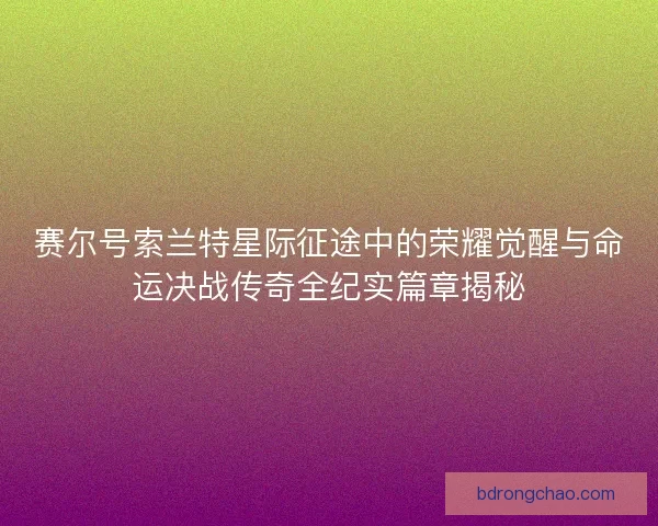 赛尔号索兰特星际征途中的荣耀觉醒与命运决战传奇全纪实篇章揭秘