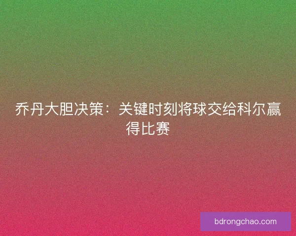 乔丹大胆决策：关键时刻将球交给科尔赢得比赛