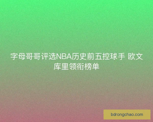 字母哥哥评选NBA历史前五控球手 欧文库里领衔榜单