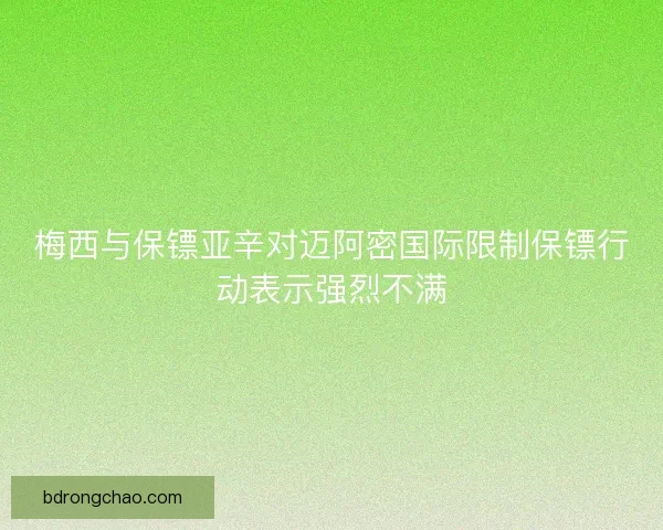 梅西与保镖亚辛对迈阿密国际限制保镖行动表示强烈不满 梅西与保镖亚辛对迈阿密国际限制保镖行动表示强烈不满