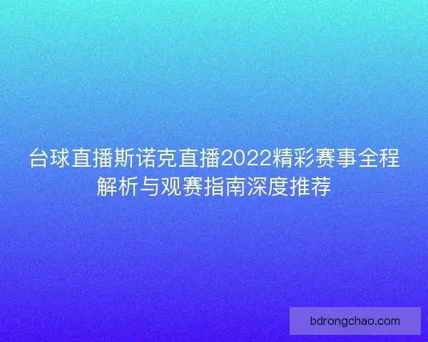 台球直播斯诺克直播2022精彩赛事全程解析与观赛指南深度推荐