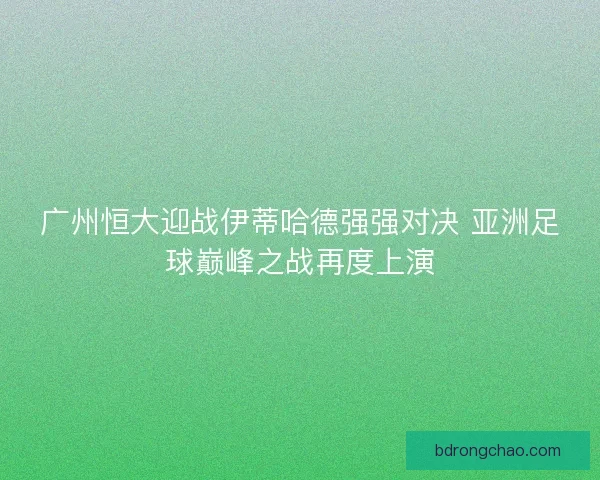 广州恒大迎战伊蒂哈德强强对决 亚洲足球巅峰之战再度上演