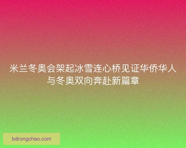 米兰冬奥会架起冰雪连心桥见证华侨华人与冬奥双向奔赴新篇章