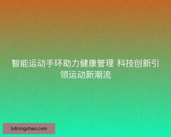 智能运动手环助力健康管理 科技创新引领运动新潮流