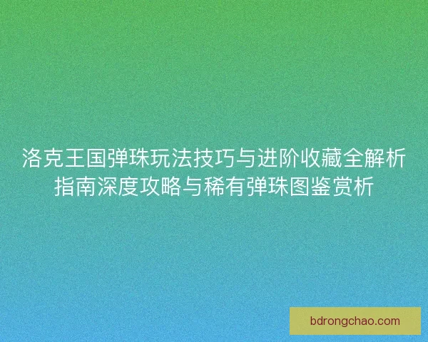 洛克王国弹珠玩法技巧与进阶收藏全解析指南深度攻略与稀有弹珠图鉴赏析 洛克王国弹珠玩法技巧与进阶收藏全解析指南深度攻略与稀有弹珠图鉴赏析