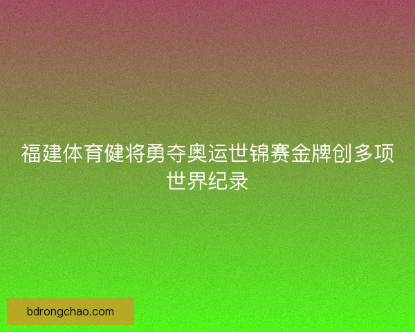福建体育健将勇夺奥运世锦赛金牌创多项世界纪录
