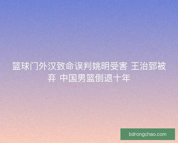 篮球门外汉致命误判姚明受害 王治郅被弃 中国男篮倒退十年