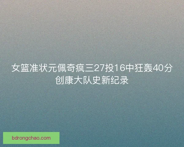女篮准状元佩奇疯三27投16中狂轰40分创康大队史新纪录