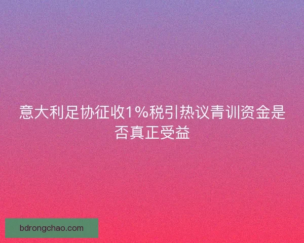 意大利足协征收1%税引热议青训资金是否真正受益