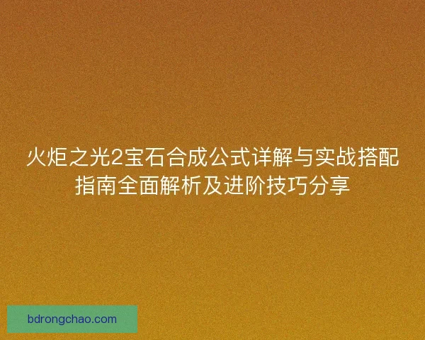 火炬之光2宝石合成公式详解与实战搭配指南全面解析及进阶技巧分享
