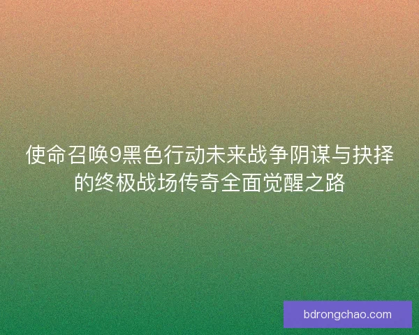 使命召唤9黑色行动未来战争阴谋与抉择的终极战场传奇全面觉醒之路