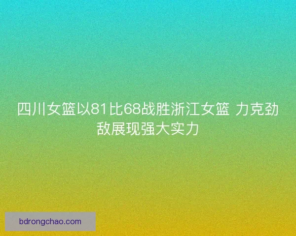 四川女篮以81比68战胜浙江女篮 力克劲敌展现强大实力