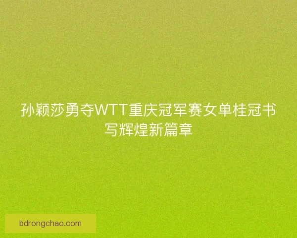孙颖莎勇夺WTT重庆冠军赛女单桂冠书写辉煌新篇章