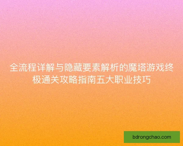 全流程详解与隐藏要素解析的魔塔游戏终极通关攻略指南五大职业技巧