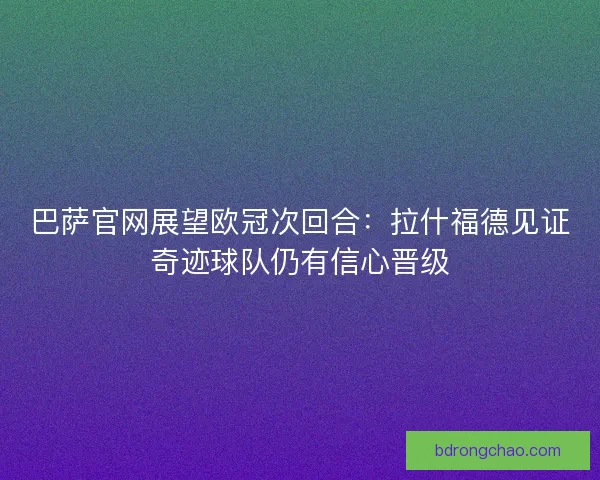 巴萨官网展望欧冠次回合：拉什福德见证奇迹球队仍有信心晋级