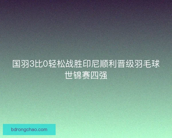 国羽3比0轻松战胜印尼顺利晋级羽毛球世锦赛四强
