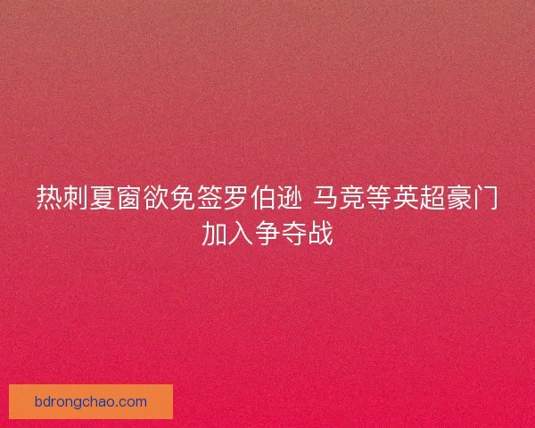 热刺夏窗欲免签罗伯逊 马竞等英超豪门加入争夺战