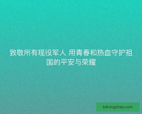 致敬所有现役军人 用青春和热血守护祖国的平安与荣耀