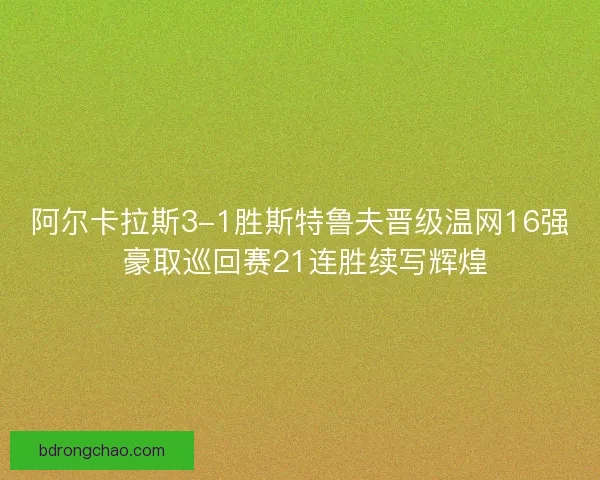 阿尔卡拉斯3-1胜斯特鲁夫晋级温网16强 豪取巡回赛21连胜续写辉煌