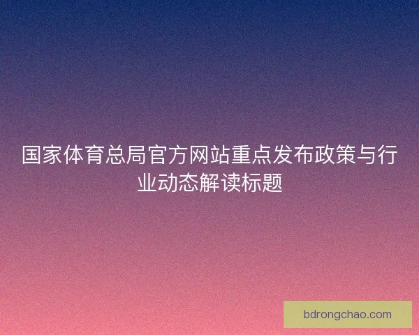 国家体育总局官方网站重点发布政策与行业动态解读标题