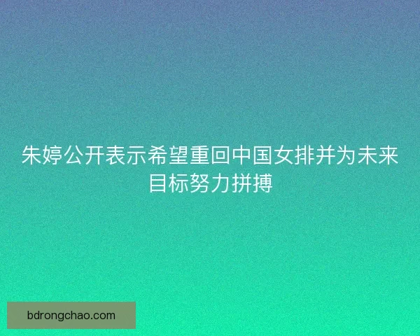 朱婷公开表示希望重回中国女排并为未来目标努力拼搏