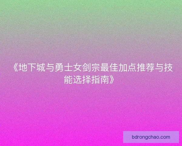 《地下城与勇士女剑宗最佳加点推荐与技能选择指南》 《地下城与勇士女剑宗最佳加点推荐与技能选择指南》