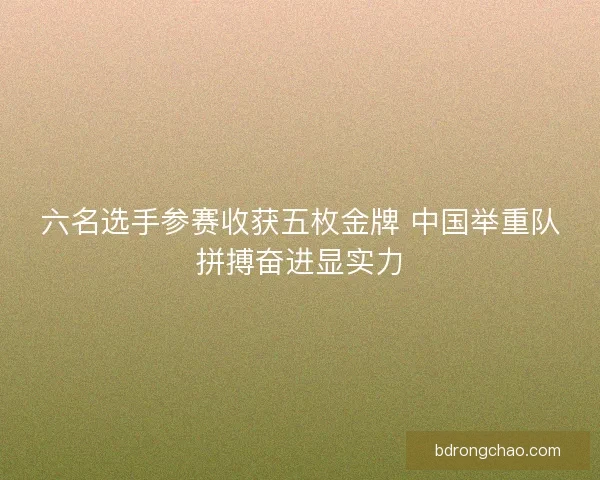 六名选手参赛收获五枚金牌 中国举重队拼搏奋进显实力